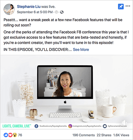 Ez egy képernyőkép a Facebook Live videó bejegyzéséről Stephanie Liu Facebook-oldalán. A videó fölötti szöveg azt mondja: „Psssttt... szeretne egy pillantást vetni néhány új Facebook funkcióra, amelyek hamarosan megjelennek? Az idei Facebook F8 konferencián való részvétel egyik előnye, hogy exkluzív hozzáférést kaptam néhányhoz olyan funkciók, amelyek bétateszteléssel és őszintén szólnak, ha tartalomalkotó vagy, akkor érdemes ráhangolódnod epizód! EZEN AZ EPISZODÁBAN FELFEDEZZE: ”. Ezután megjelenik a Továbbiak link. A szöveg alatt található a videónyitó képernyő. Egy asztali Mac számítógépet mutat egy fehér asztalon, fehér falon. A számítógép két oldalán több fehér tartály jelenik meg, egy fehér egérrel és tűzőgéppel együtt. A Mac asztali képernyőn Stephanie videója jelenik meg. Ázsiai nő, fekete haja, amely a válla alatt lóg. Sminket visel, fehér inget, barack és fekete absztrakt mintával. Élő videójának háttere egy szürke szoba, fehér asztallal. Az íróasztalon könyvek és egy fehér orchidea egy négyzet alakú, fehér edényben. A „hé” betűket tartalmazó fehér neontábla is az íróasztalon ül, és ki van kapcsolva. A videó alján egy fehér sáv található, amelyen kék-zöld színű LIGHTS, CAMERA, LIVE, egy Facebook ikon látható az URL-lel a Facebook oldalára, egy Instagram ikon az Instagram profiljának URL-jével, és egy másik ikon az URL-jével a számára weboldal. Az élő videó 76 reakciót, 196 megjegyzést, 22 megosztást és 1,6 ezer megtekintést tartalmaz.