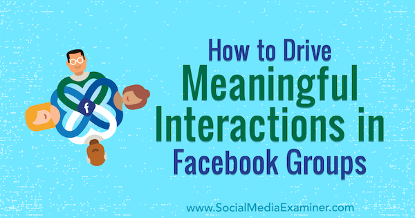Megan O'Neil által a Social Media Examiner-nél hogyan lehet ösztönözni az értelmes interakciókat a Facebook-csoportokban.