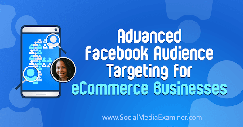Fejlett Facebook közönségcélzás az e-kereskedelmi vállalkozások számára, a Miracle Wanzo betekintése a Social Media Marketing Podcaston.