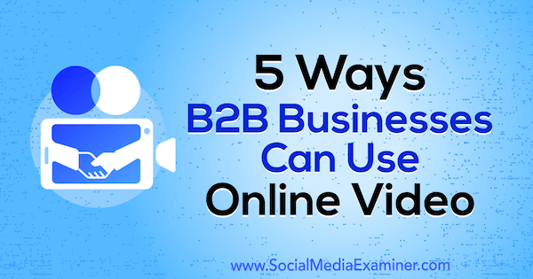 5 lehetőség arra, hogy a B2B vállalkozások online videót használhassanak Mitt Ray által a közösségi média vizsgáztatóján.