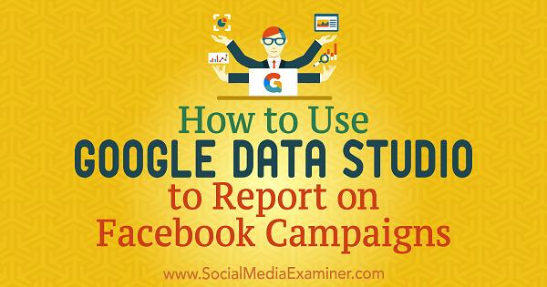 Hogyan lehet a Google Data Studio segítségével jelenteni Chris Palamidis Facebook-kampányairól a Social Media Examiner-en.