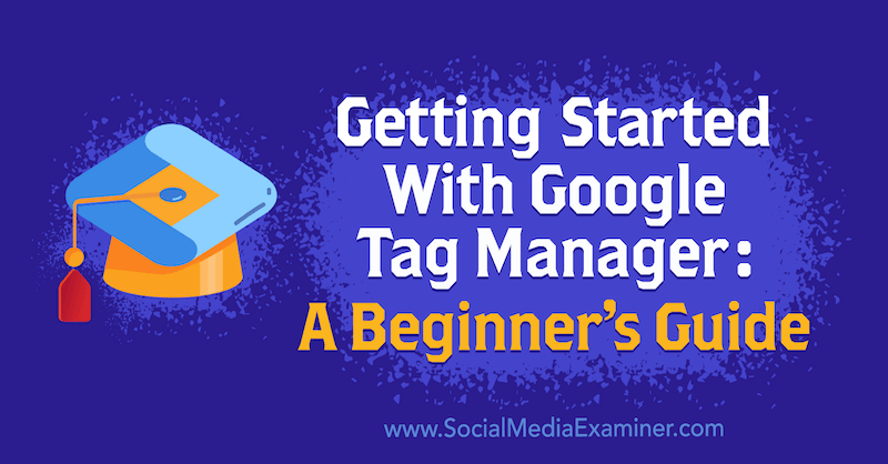 Első lépések a Google Címkekezelővel: Chris Mercer kezdőknek szóló útmutatója a Social Media Examiner webhelyen.