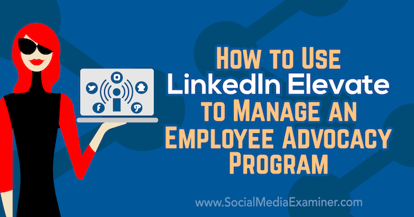 Hogyan használhatjuk a LinkedIn Elevate alkalmazottainak érdekképviseleti programját Karlyn Williams által a Social Media Examiner-en.