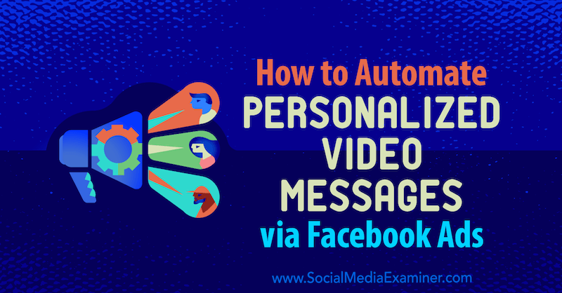 Hogyan lehet automatizálni a személyre szabott videóüzeneteket a Facebook-hirdetéseken keresztül: Social Media Examiner