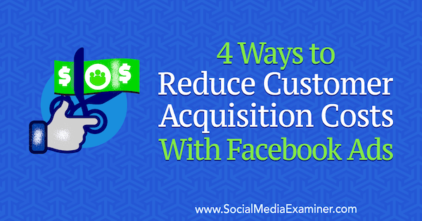 4 módszer a vásárlói költségek csökkentésére Marcus Ho Facebook-hirdetéseivel a Social Media Examiner-en.