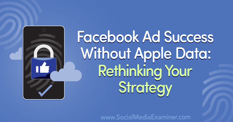 A Facebook hirdetési sikere Apple adatok nélkül: A stratégia újragondolása, amely a Social Media Marketing Podcast vendégének betekintéseit tartalmazza.