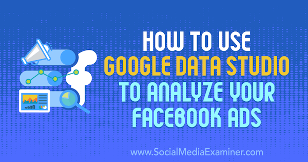 Hogyan lehet a Google Data Studio segítségével elemezni Facebook-hirdetéseit Karley Ice a Social Media Examiner webhelyen.